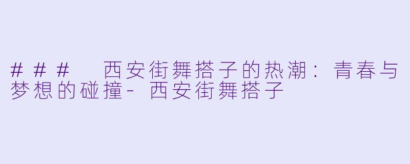 ### 西安街舞搭子的热潮：青春与梦想的碰撞-西安街舞搭子