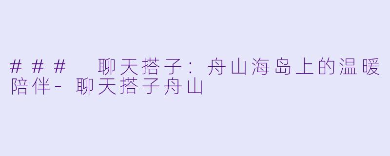 ### 聊天搭子：舟山海岛上的温暖陪伴-聊天搭子舟山