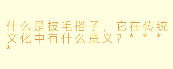 什么是披毛搭子,它在传统文化中有什么意义?****