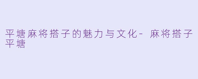 平塘麻将搭子的魅力与文化-麻将搭子平塘