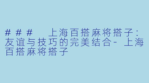 ### 上海百搭麻将搭子：友谊与技巧的完美结合-上海百搭麻将搭子