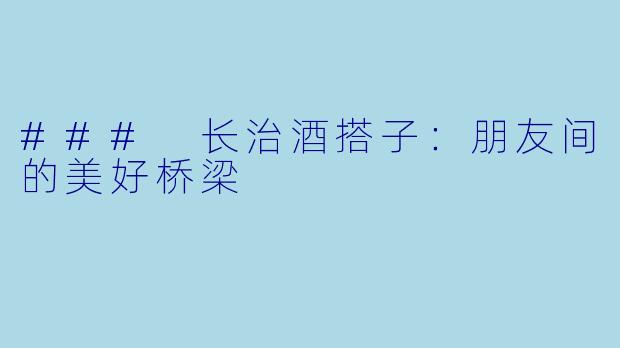 ### 长治酒搭子:朋友间的美好桥梁