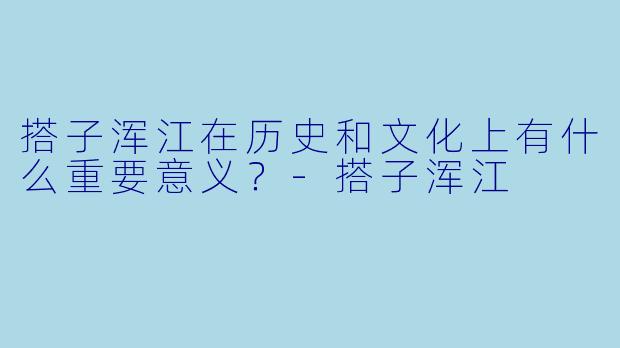 搭子浑江在历史和文化上有什么重要意义?