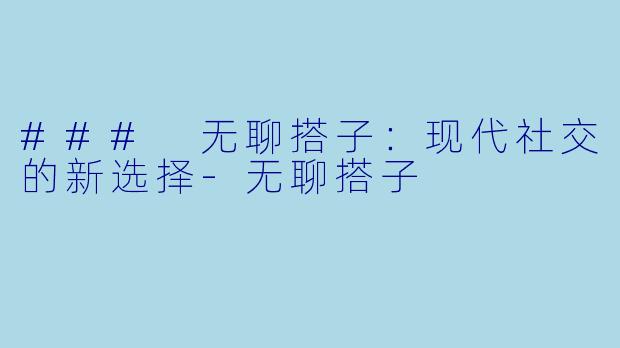 ### 无聊搭子：现代社交的新选择-无聊搭子