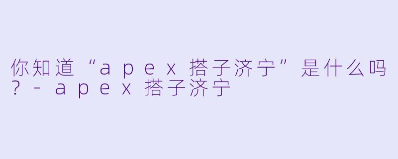 你知道“apex搭子济宁”是什么吗?