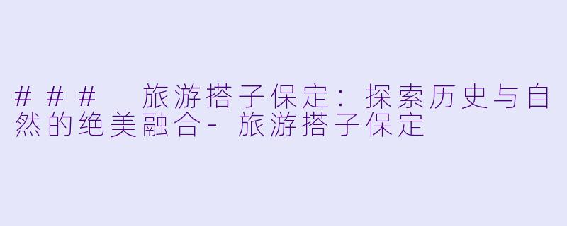 ### 旅游搭子保定：探索历史与自然的绝美融合-旅游搭子保定