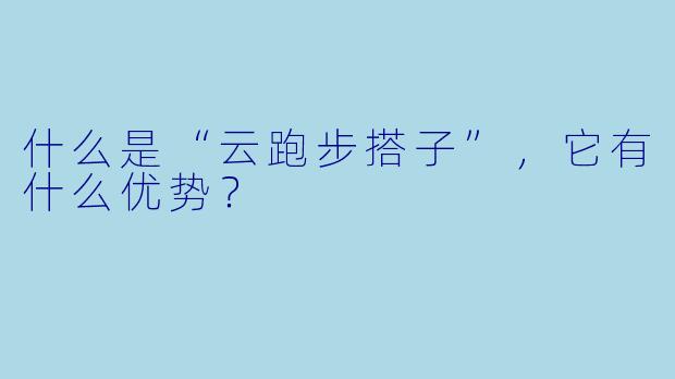 什么是“云跑步搭子”,它有什么优势?