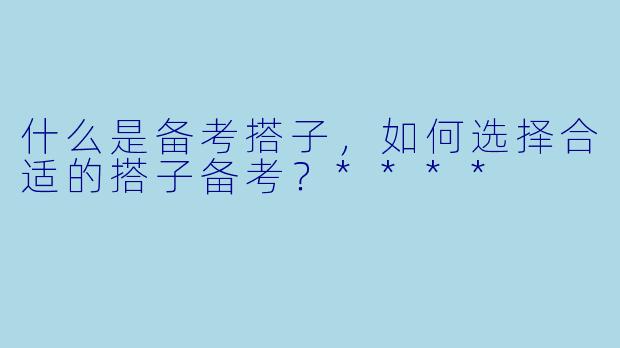 什么是备考搭子,如何选择合适的搭子备考?****