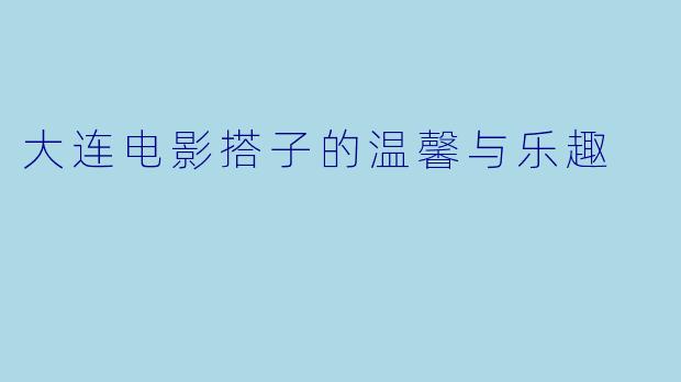 大连电影搭子的温馨与乐趣