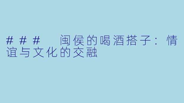 ### 闽侯的喝酒搭子:情谊与文化的交融
