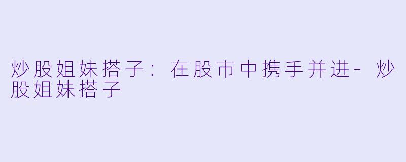 炒股姐妹搭子:在股市中携手并进