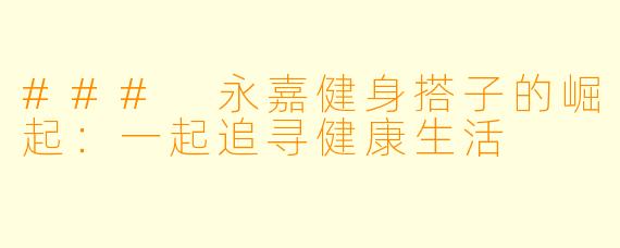 ### 永嘉健身搭子的崛起:一起追寻健康生活