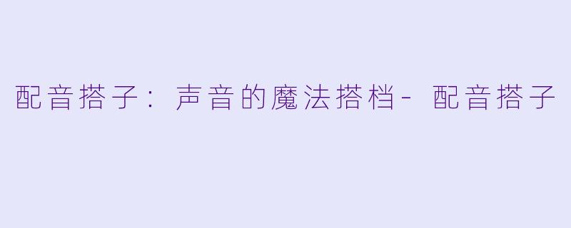 配音搭子：声音的魔法搭档-配音搭子