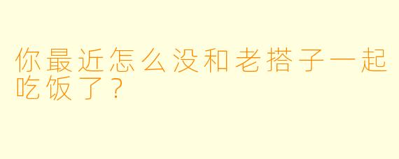你最近怎么没和老搭子一起吃饭了？
