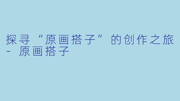 探寻“原画搭子”的创作之旅