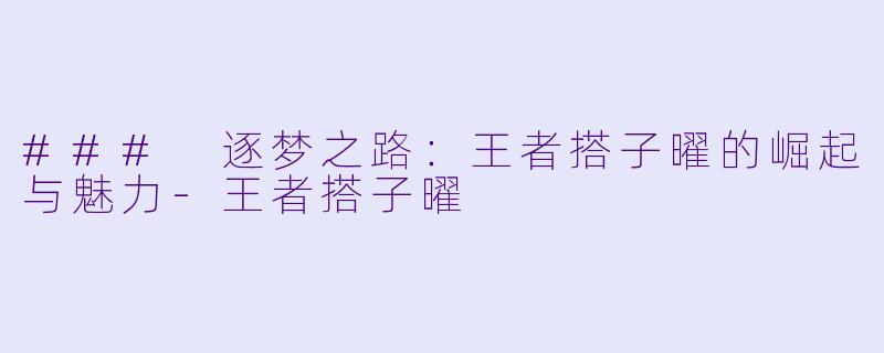 ### 逐梦之路：王者搭子曜的崛起与魅力-王者搭子曜