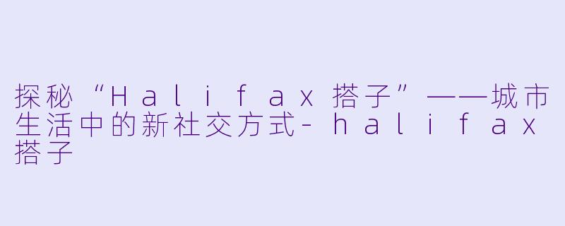 探秘“Halifax搭子”——城市生活中的新社交方式