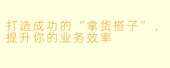 打造成功的“拿货搭子”，提升你的业务效率