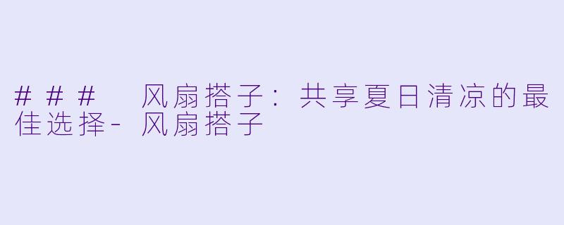 ### 风扇搭子：共享夏日清凉的最佳选择-风扇搭子