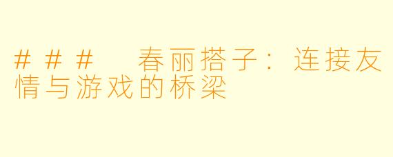 ### 春丽搭子:连接友情与游戏的桥梁