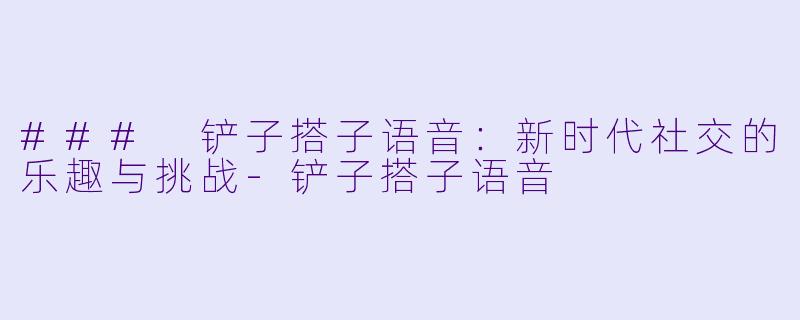 ### 铲子搭子语音：新时代社交的乐趣与挑战-铲子搭子语音