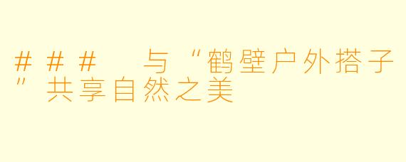 ### 与“鹤壁户外搭子”共享自然之美