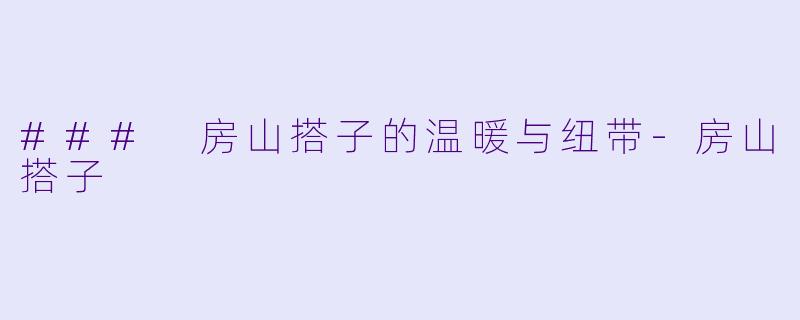 ### 房山搭子的温暖与纽带-房山搭子