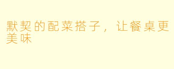 默契的配菜搭子，让餐桌更美味