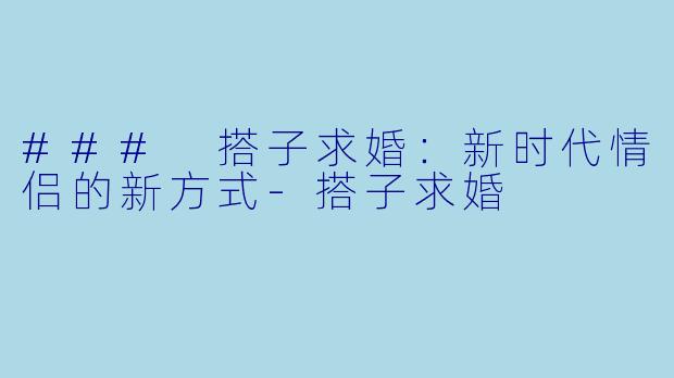 ### 搭子求婚:新时代情侣的新方式