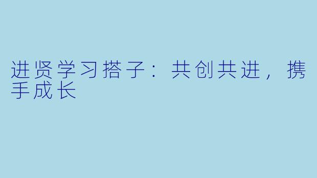进贤学习搭子：共创共进，携手成长
