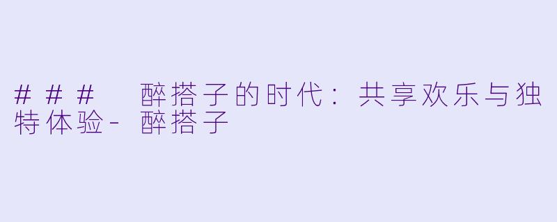 ### 醉搭子的时代：共享欢乐与独特体验-醉搭子