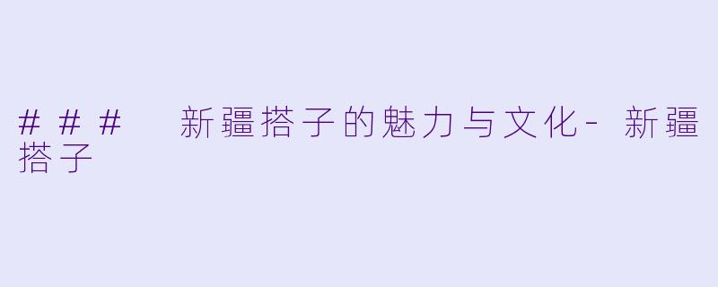 ### 新疆搭子的魅力与文化
