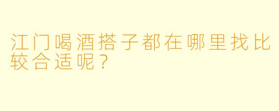 江门喝酒搭子都在哪里找比较合适呢？