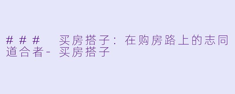 ### 买房搭子：在购房路上的志同道合者-买房搭子