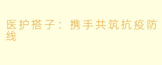 医护搭子：携手共筑抗疫防线