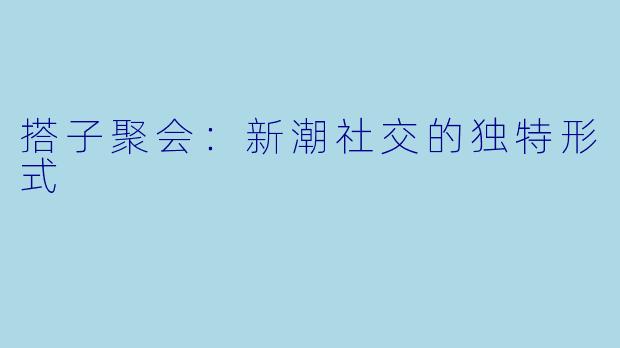 搭子聚会：新潮社交的独特形式
