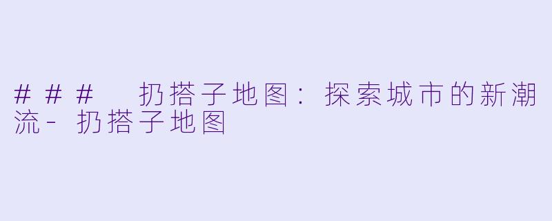### 扔搭子地图：探索城市的新潮流-扔搭子地图