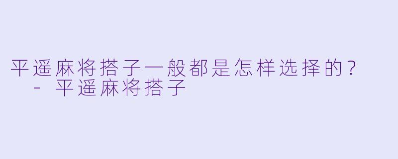 平遥麻将搭子一般都是怎样选择的？  