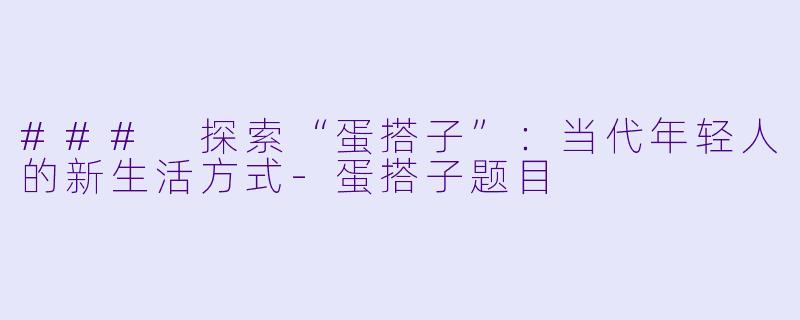 ### 探索“蛋搭子”：当代年轻人的新生活方式-蛋搭子题目