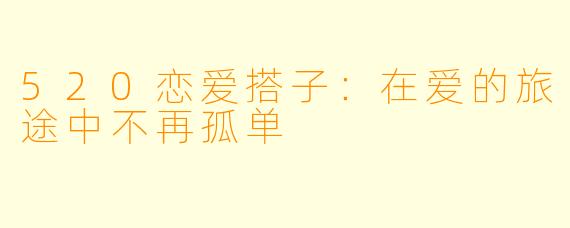 520恋爱搭子：在爱的旅途中不再孤单