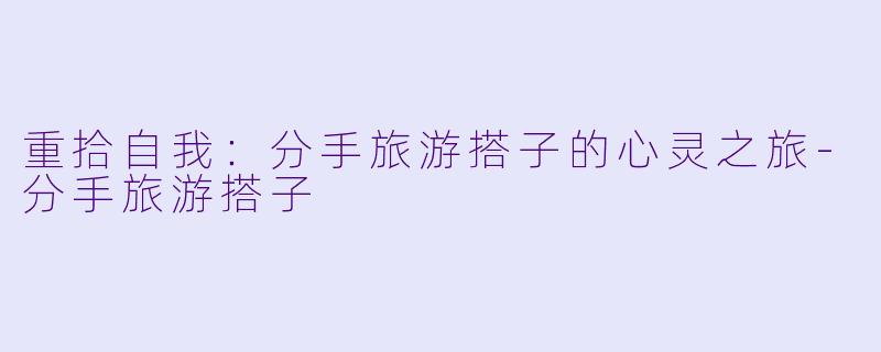 重拾自我:分手旅游搭子的心灵之旅