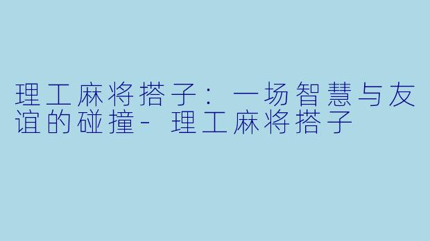 理工麻将搭子:一场智慧与友谊的碰撞
