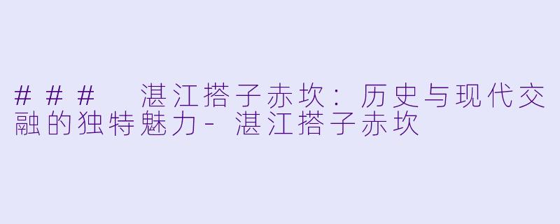 ### 湛江搭子赤坎：历史与现代交融的独特魅力-湛江搭子赤坎