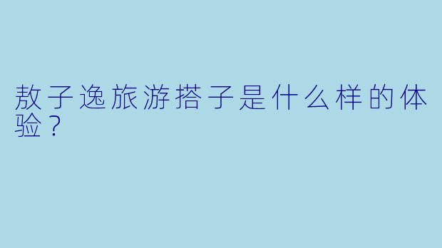 敖子逸旅游搭子是什么样的体验？