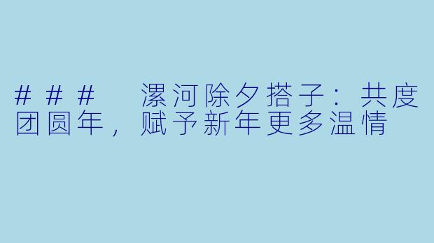 ### 漯河除夕搭子:共度团圆年,赋予新年更多温情