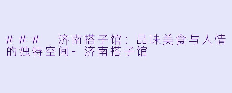 ### 济南搭子馆：品味美食与人情的独特空间-济南搭子馆