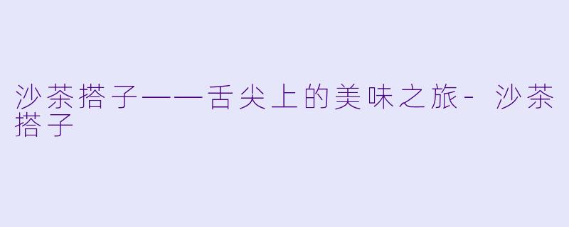沙茶搭子——舌尖上的美味之旅-沙茶搭子