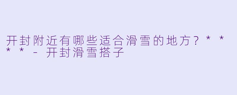 开封附近有哪些适合滑雪的地方？****-开封滑雪搭子