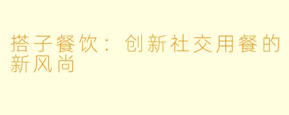 搭子餐饮：创新社交用餐的新风尚