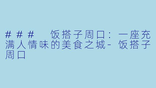 ### 饭搭子周口：一座充满人情味的美食之城-饭搭子周口